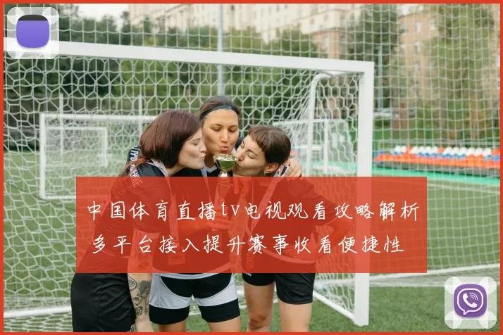 中国体育直播tv电视观看攻略解析 多平台接入提升赛事收看便捷性