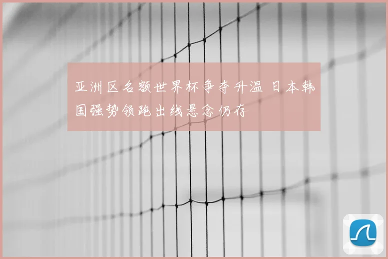 亚洲区名额世界杯争夺升温 日本韩国强势领跑出线悬念仍存