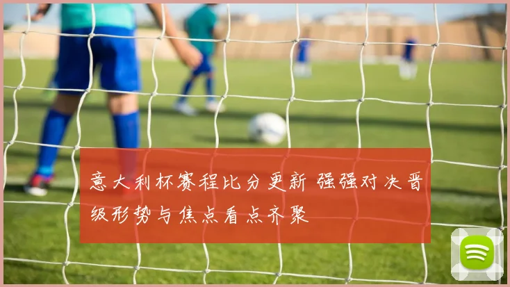 意大利杯赛程比分更新 强强对决晋级形势与焦点看点齐聚