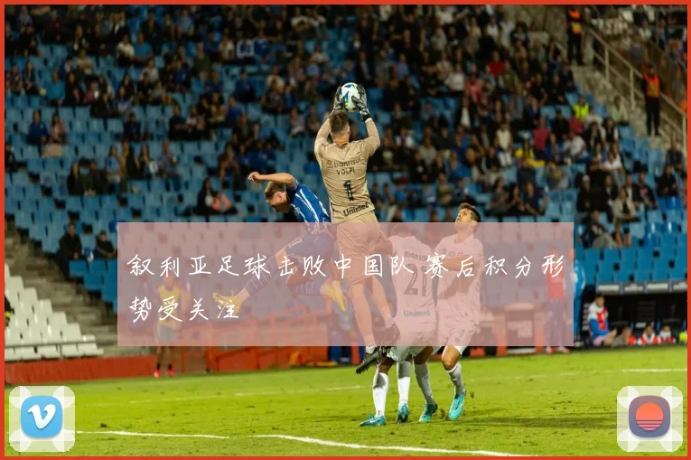叙利亚足球击败中国队 赛后积分形势受关注
