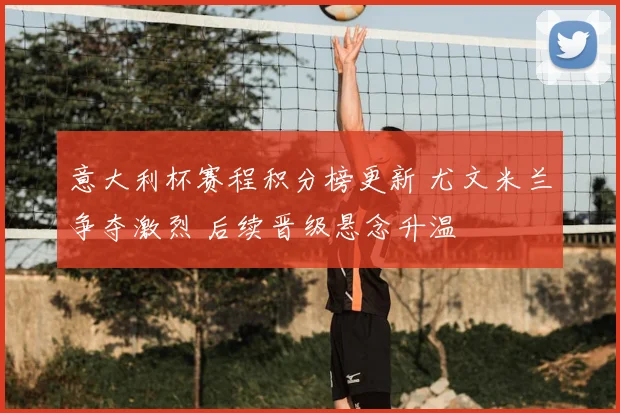 意大利杯赛程积分榜更新 尤文米兰争夺激烈 后续晋级悬念升温