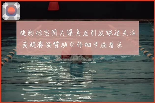 捷豹标志图片曝光后引发球迷关注 英超赛场赞助合作细节成看点