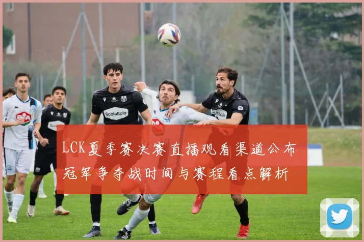 LCK夏季赛决赛直播观看渠道公布 冠军争夺战时间与赛程看点解析