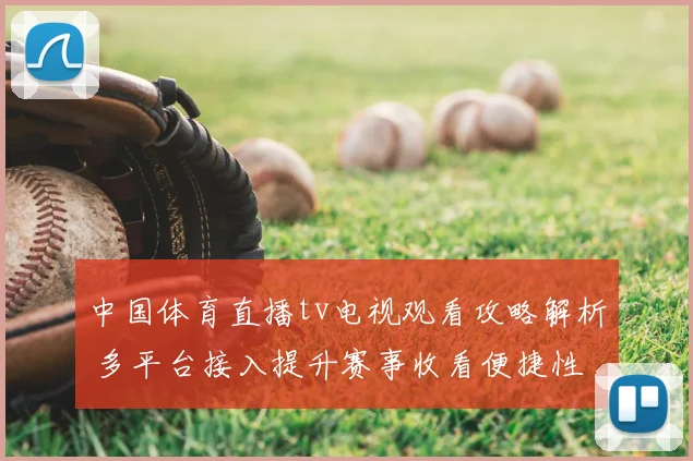 中国体育直播tv电视观看攻略解析 多平台接入提升赛事收看便捷性