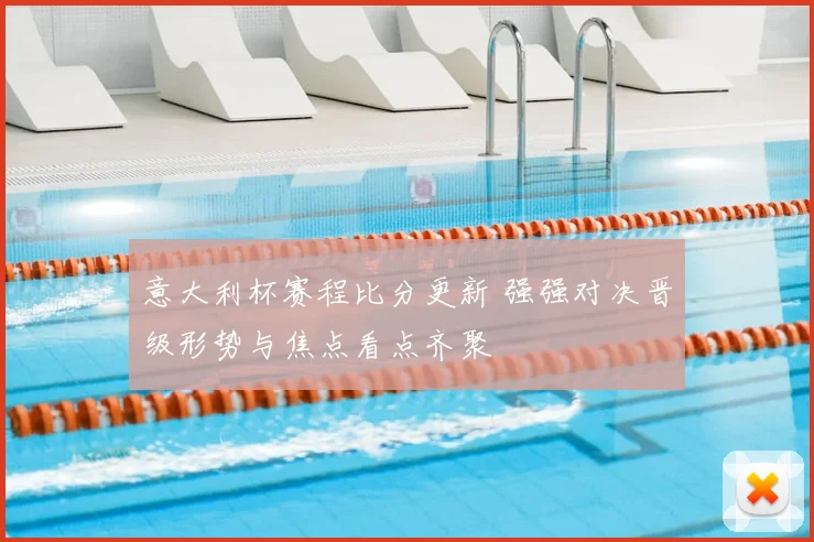 意大利杯赛程比分更新 强强对决晋级形势与焦点看点齐聚