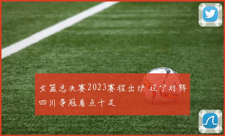 女篮总决赛2023赛程出炉 辽宁对阵四川争冠看点十足