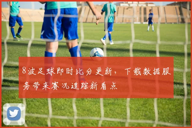 8波足球即时比分更新，下载数据服务带来赛况追踪新看点