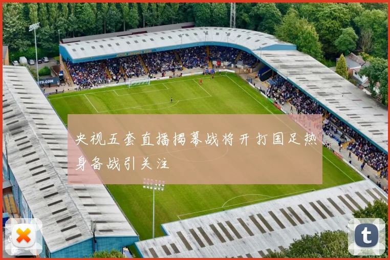 央视五套直播揭幕战将开打国足热身备战引关注