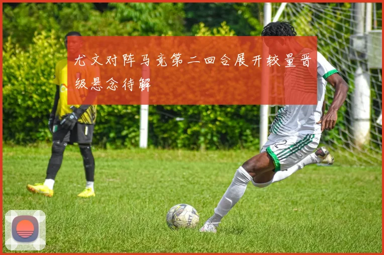 尤文对阵马竞第二回合展开较量晋级悬念待解