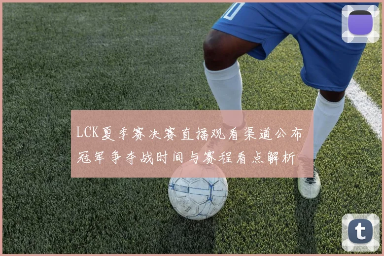 LCK夏季赛决赛直播观看渠道公布 冠军争夺战时间与赛程看点解析