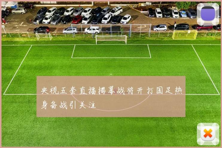 央视五套直播揭幕战将开打国足热身备战引关注